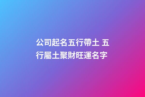 公司起名五行帶土 五行屬土聚財旺運名字-第1張-公司起名-玄機派